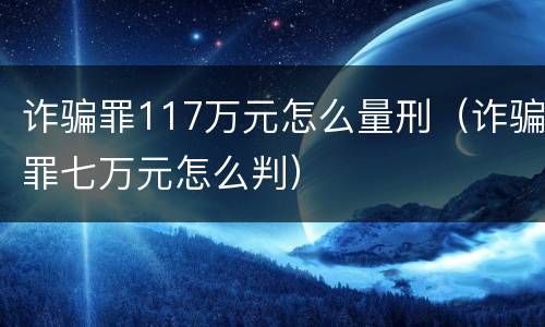 诈骗罪117万元怎么量刑（诈骗罪七万元怎么判）