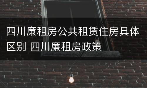 四川廉租房公共租赁住房具体区别 四川廉租房政策