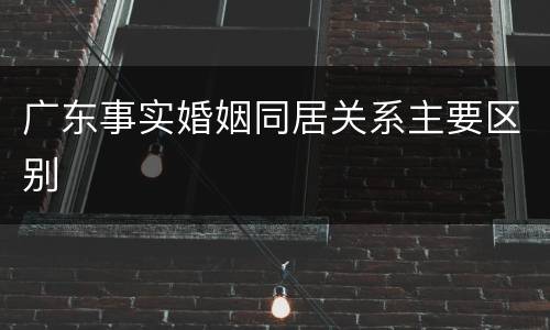 广东事实婚姻同居关系主要区别