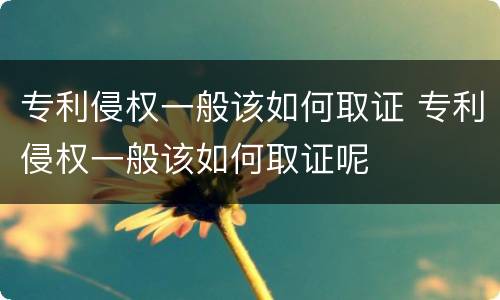 专利侵权一般该如何取证 专利侵权一般该如何取证呢