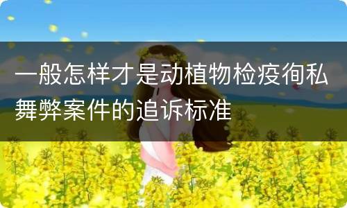 一般怎样才是动植物检疫徇私舞弊案件的追诉标准