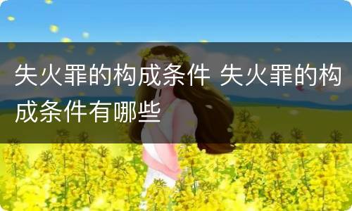 失火罪的构成条件 失火罪的构成条件有哪些