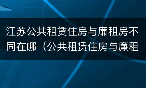 江苏公共租赁住房与廉租房不同在哪（公共租赁住房与廉租房的区别）