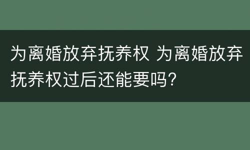 为离婚放弃抚养权 为离婚放弃抚养权过后还能要吗?