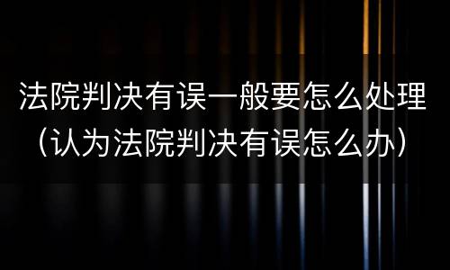 法院判决有误一般要怎么处理（认为法院判决有误怎么办）