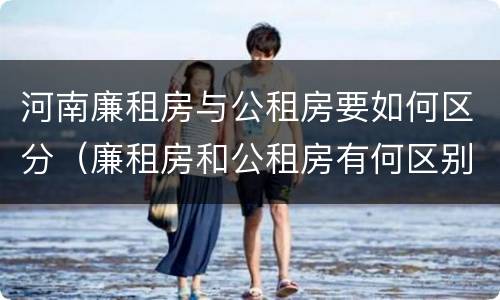 河南廉租房与公租房要如何区分（廉租房和公租房有何区别）