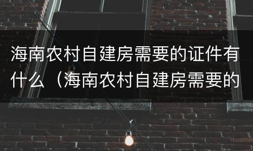 海南农村自建房需要的证件有什么（海南农村自建房需要的证件有什么要求）