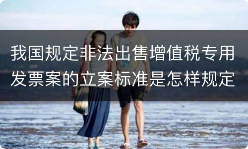我国规定非法出售增值税专用发票案的立案标准是怎样规定