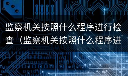 监察机关按照什么程序进行检查（监察机关按照什么程序进行检查的）
