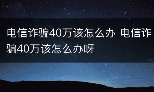电信诈骗40万该怎么办 电信诈骗40万该怎么办呀