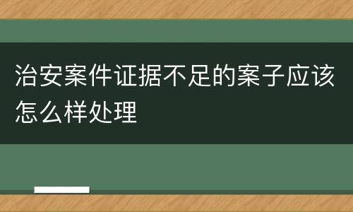 治安案件证据不足的案子应该怎么样处理