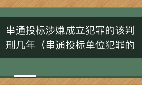 串通投标涉嫌成立犯罪的该判刑几年（串通投标单位犯罪的判决）