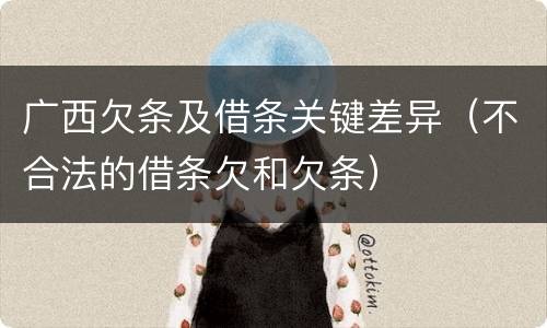 广西欠条及借条关键差异（不合法的借条欠和欠条）