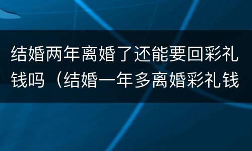 结婚两年离婚了还能要回彩礼钱吗（结婚一年多离婚彩礼钱能要回来吗）