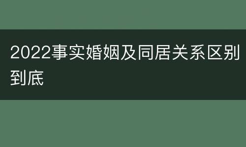 2022事实婚姻及同居关系区别到底