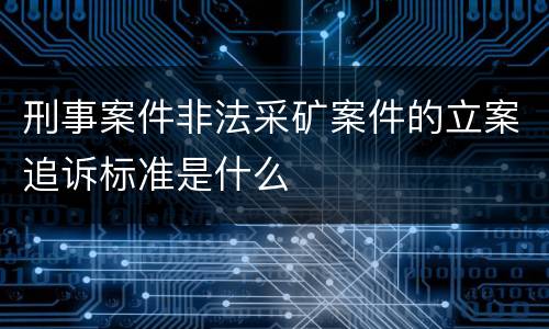 刑事案件非法采矿案件的立案追诉标准是什么