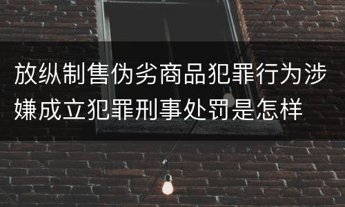 放纵制售伪劣商品犯罪行为涉嫌成立犯罪刑事处罚是怎样