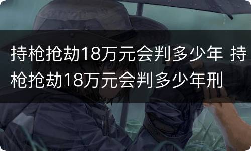 持枪抢劫18万元会判多少年 持枪抢劫18万元会判多少年刑