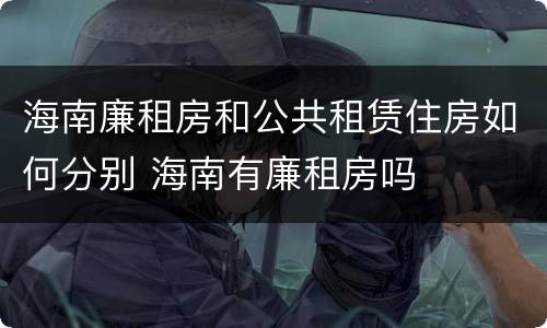 海南廉租房和公共租赁住房如何分别 海南有廉租房吗