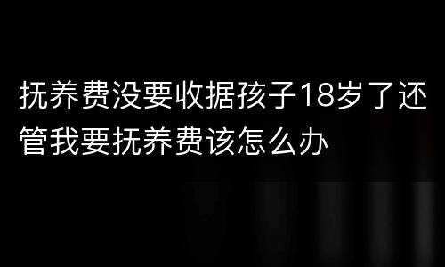 抚养费没要收据孩子18岁了还管我要抚养费该怎么办