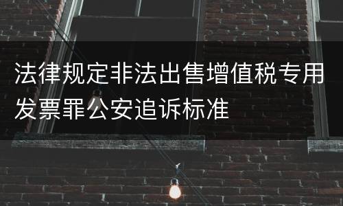 法律规定非法出售增值税专用发票罪公安追诉标准