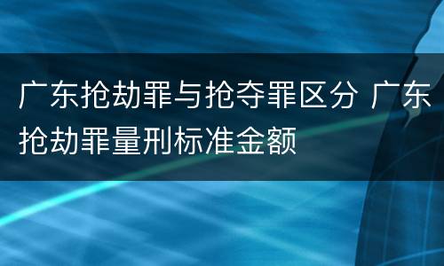 广东抢劫罪与抢夺罪区分 广东抢劫罪量刑标准金额