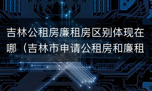 吉林公租房廉租房区别体现在哪（吉林市申请公租房和廉租房的条件）