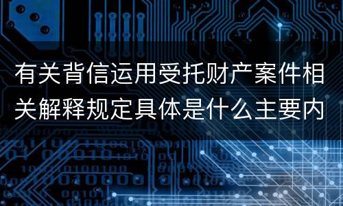 有关背信运用受托财产案件相关解释规定具体是什么主要内容