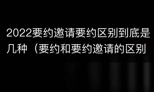 2022要约邀请要约区别到底是几种（要约和要约邀请的区别）