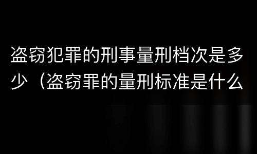 盗窃犯罪的刑事量刑档次是多少（盗窃罪的量刑标准是什么）