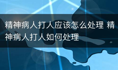 精神病人打人应该怎么处理 精神病人打人如何处理