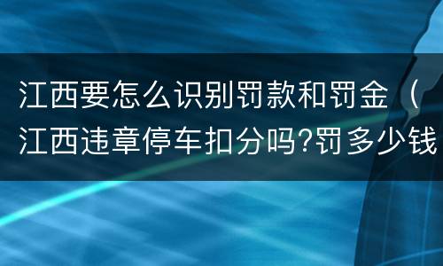 江西要怎么识别罚款和罚金（江西违章停车扣分吗?罚多少钱?）