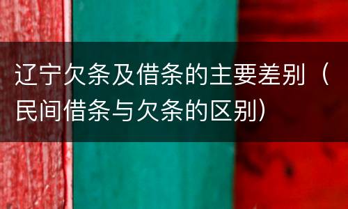 辽宁欠条及借条的主要差别（民间借条与欠条的区别）