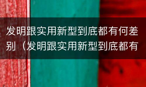 发明跟实用新型到底都有何差别（发明跟实用新型到底都有何差别呢）