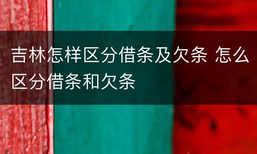 吉林怎样区分借条及欠条 怎么区分借条和欠条