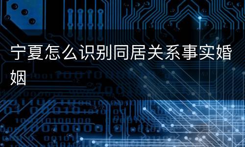 宁夏怎么识别同居关系事实婚姻