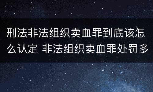 刑法非法组织卖血罪到底该怎么认定 非法组织卖血罪处罚多少钱