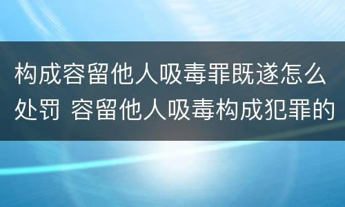 构成容留他人吸毒罪既遂怎么处罚 容留他人吸毒构成犯罪的依法追究刑事责任