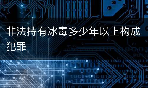 非法持有冰毒多少年以上构成犯罪