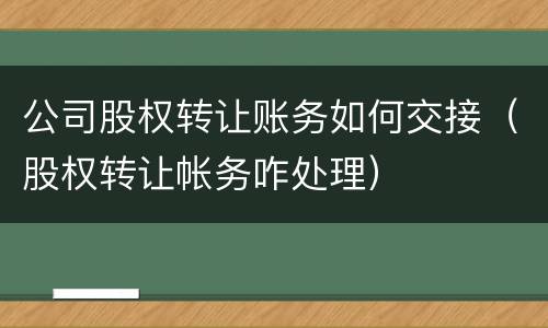 公司股权转让账务如何交接（股权转让帐务咋处理）