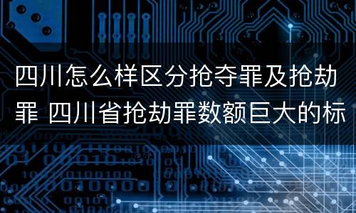 四川怎么样区分抢夺罪及抢劫罪 四川省抢劫罪数额巨大的标准