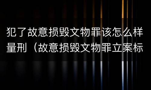 犯了故意损毁文物罪该怎么样量刑（故意损毁文物罪立案标准）