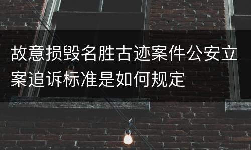 故意损毁名胜古迹案件公安立案追诉标准是如何规定