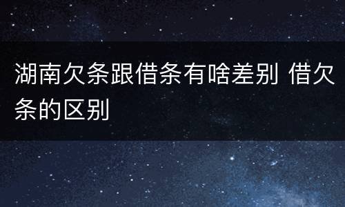 湖南欠条跟借条有啥差别 借欠条的区别