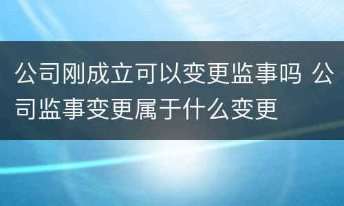 公司刚成立可以变更监事吗 公司监事变更属于什么变更
