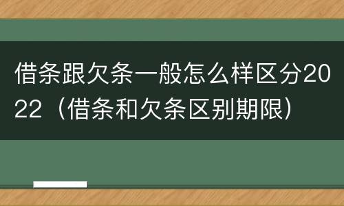 借条跟欠条一般怎么样区分2022（借条和欠条区别期限）