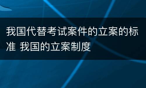 我国代替考试案件的立案的标准 我国的立案制度
