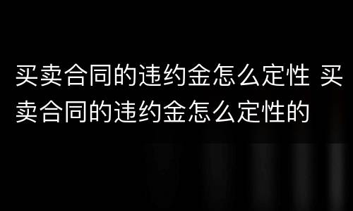 买卖合同的违约金怎么定性 买卖合同的违约金怎么定性的
