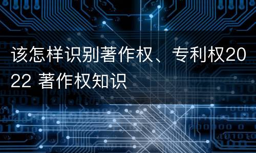 该怎样识别著作权、专利权2022 著作权知识