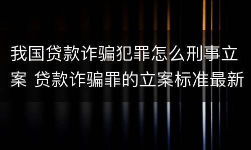 我国贷款诈骗犯罪怎么刑事立案 贷款诈骗罪的立案标准最新